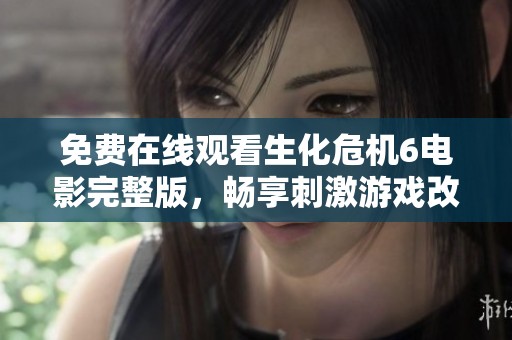 免费在线观看生化危机6电影完整版，畅享刺激游戏改编之旅