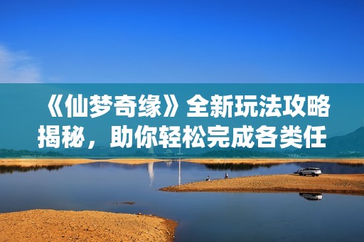 《仙梦奇缘》全新玩法攻略揭秘，助你轻松完成各类任务！