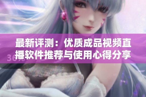 最新评测：优质成品视频直播软件推荐与使用心得分享