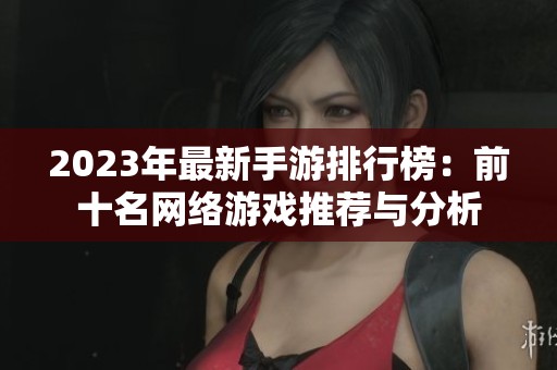 2023年最新手游排行榜：前十名网络游戏推荐与分析
