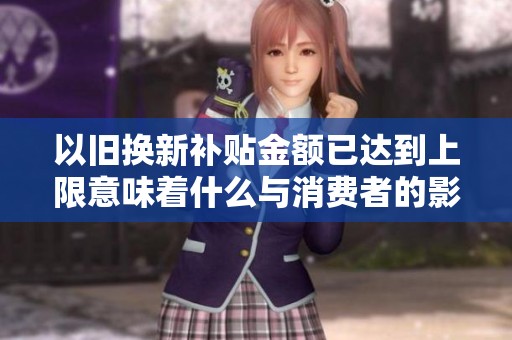 以旧换新补贴金额已达到上限意味着什么与消费者的影响
