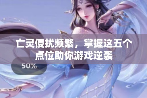 亡灵侵扰频繁，掌握这五个点位助你游戏逆袭