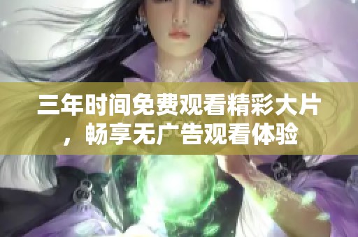 三年时间免费观看精彩大片，畅享无广告观看体验