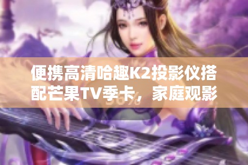 便携高清哈趣K2投影仪搭配芒果TV季卡，家庭观影新选择