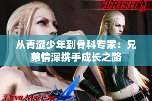 从青涩少年到骨科专家：兄弟情深携手成长之路