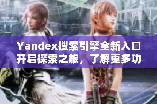 Yandex搜索引擎全新入口开启探索之旅，了解更多功能与优势