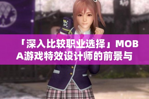 「深入比较职业选择」MOBA游戏特效设计师的前景与发展潜力分析