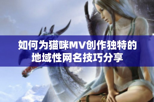 如何为猫咪MV创作独特的地域性网名技巧分享