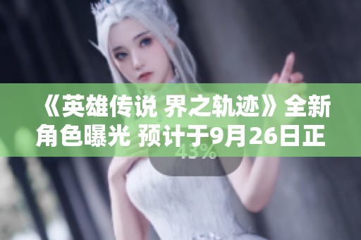 《英雄传说 界之轨迹》全新角色曝光 预计于9月26日正式上线PS平台