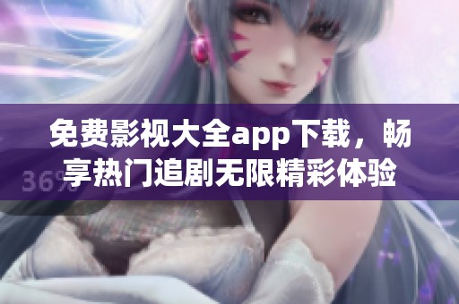 免费影视大全app下载，畅享热门追剧无限精彩体验