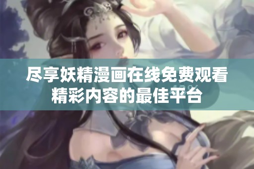 尽享妖精漫画在线免费观看精彩内容的最佳平台