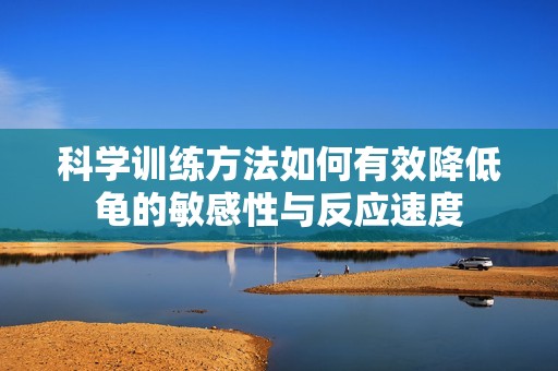 科学训练方法如何有效降低龟的敏感性与反应速度
