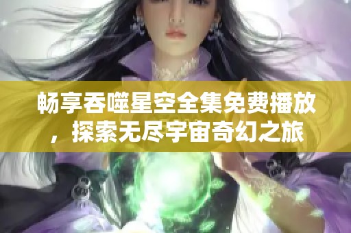 畅享吞噬星空全集免费播放，探索无尽宇宙奇幻之旅