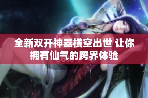 全新双开神器横空出世 让你拥有仙气的跨界体验
