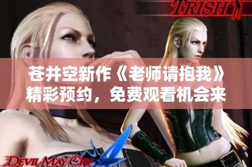 苍井空新作《老师请抱我》精彩预约，免费观看机会来袭