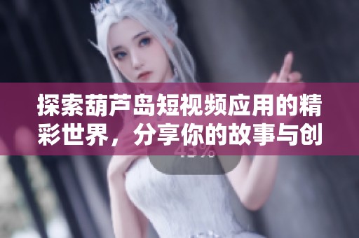 探索葫芦岛短视频应用的精彩世界，分享你的故事与创意