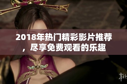 2018年热门精彩影片推荐，尽享免费观看的乐趣