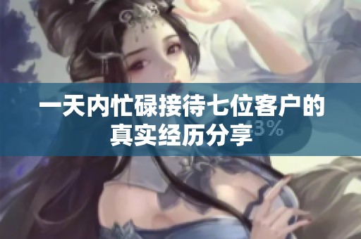 一天内忙碌接待七位客户的真实经历分享