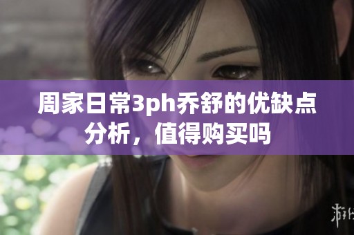 周家日常3ph乔舒的优缺点分析，值得购买吗