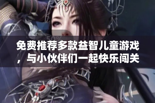 免费推荐多款益智儿童游戏，与小伙伴们一起快乐闯关吧