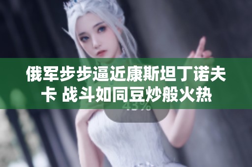 俄军步步逼近康斯坦丁诺夫卡 战斗如同豆炒般火热