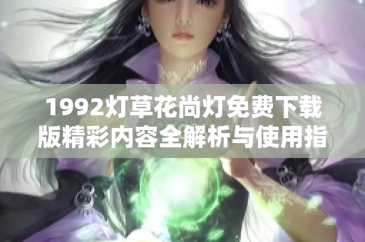 1992灯草花尚灯免费下载版精彩内容全解析与使用指南
