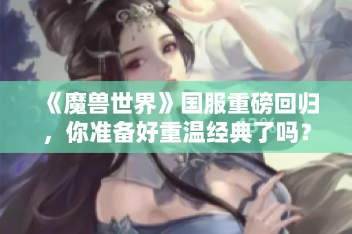 《魔兽世界》国服重磅回归，你准备好重温经典了吗？