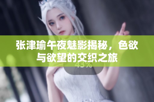 张津瑜午夜魅影揭秘，色欲与欲望的交织之旅