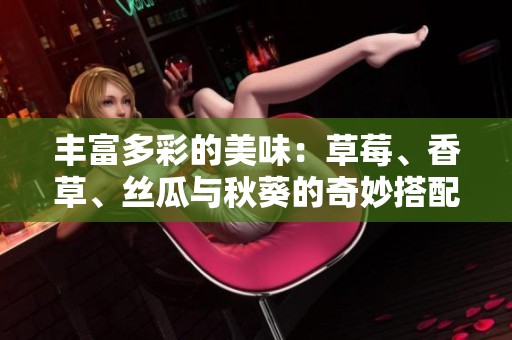 丰富多彩的美味：草莓、香草、丝瓜与秋葵的奇妙搭配