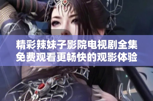 精彩辣妹子影院电视剧全集免费观看更畅快的观影体验