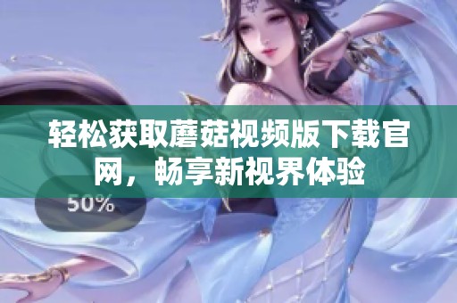 轻松获取蘑菇视频版下载官网，畅享新视界体验