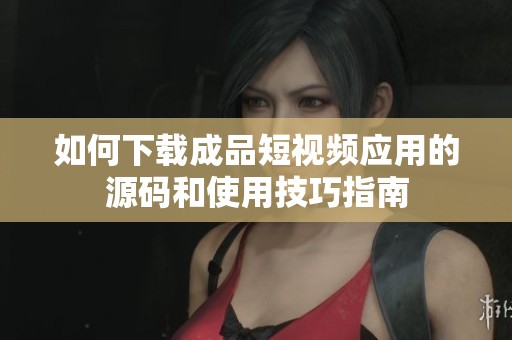 如何下载成品短视频应用的源码和使用技巧指南