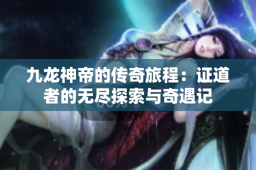 九龙神帝的传奇旅程：证道者的无尽探索与奇遇记