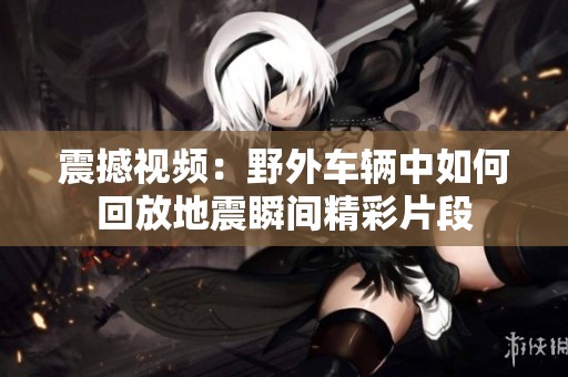 震撼视频：野外车辆中如何回放地震瞬间精彩片段