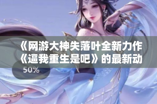 《网游大神失落叶全新力作《逼我重生是吧》的最新动态与热评》