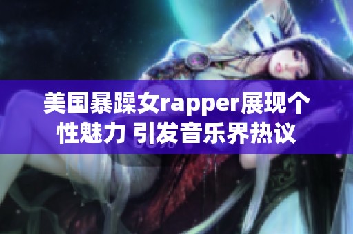 美国暴躁女rapper展现个性魅力 引发音乐界热议