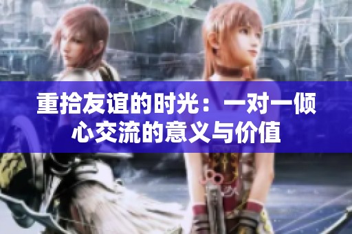 重拾友谊的时光：一对一倾心交流的意义与价值