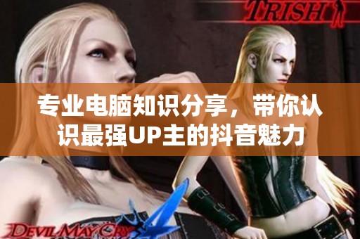 专业电脑知识分享，带你认识最强UP主的抖音魅力