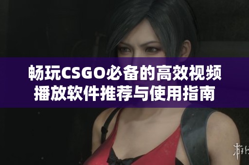 畅玩CSGO必备的高效视频播放软件推荐与使用指南