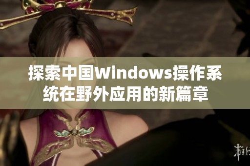 探索中国Windows操作系统在野外应用的新篇章