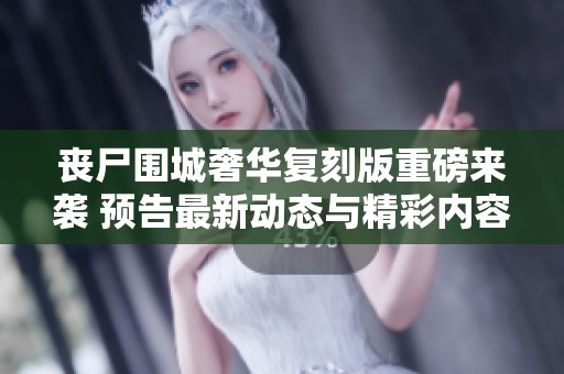 丧尸围城奢华复刻版重磅来袭 预告最新动态与精彩内容