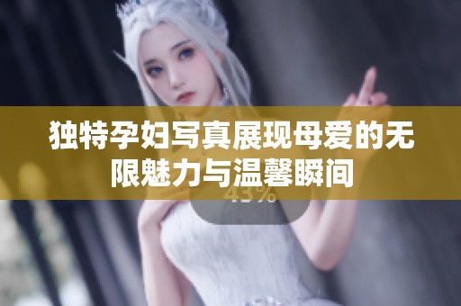 独特孕妇写真展现母爱的无限魅力与温馨瞬间