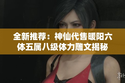 全新推荐：神仙代售暖阳六体五属八级体力雕文揭秘