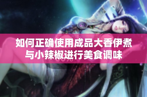 如何正确使用成品大香伊煮与小辣椒进行美食调味