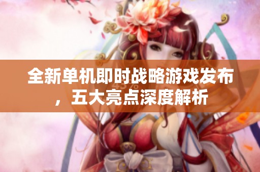 全新单机即时战略游戏发布，五大亮点深度解析