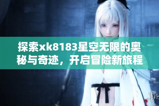 探索xk8183星空无限的奥秘与奇迹，开启冒险新旅程