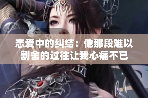 恋爱中的纠结：他那段难以割舍的过往让我心痛不已
