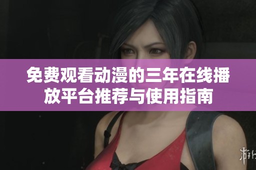 免费观看动漫的三年在线播放平台推荐与使用指南