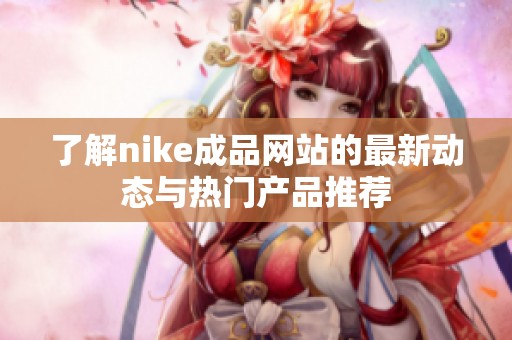 了解nike成品网站的最新动态与热门产品推荐