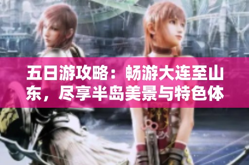 五日游攻略：畅游大连至山东，尽享半岛美景与特色体验